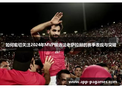 如何密切关注2024年MVP候选法老萨拉赫的赛季表现与突破