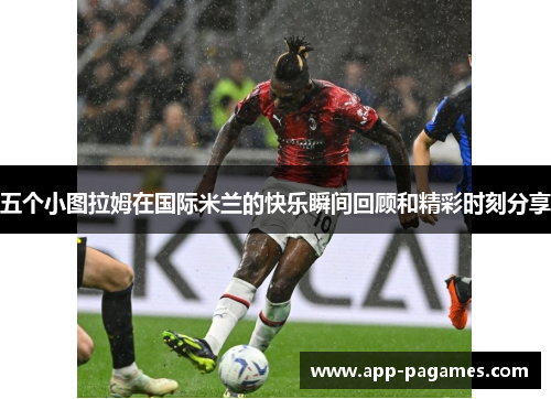 五个小图拉姆在国际米兰的快乐瞬间回顾和精彩时刻分享