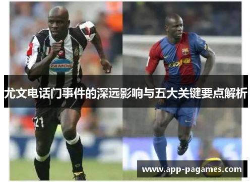 尤文电话门事件的深远影响与五大关键要点解析