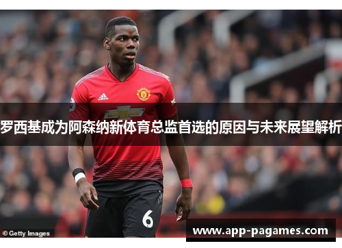 罗西基成为阿森纳新体育总监首选的原因与未来展望解析