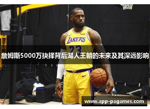 詹姆斯5000万抉择背后湖人王朝的未来及其深远影响