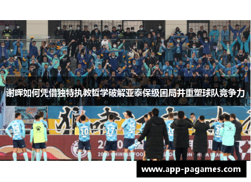 谢晖如何凭借独特执教哲学破解亚泰保级困局并重塑球队竞争力