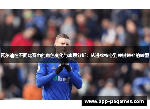 瓦尔迪在不同比赛中的角色变化与表现分析：从进攻核心到关键替补的转型
