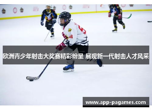 欧洲青少年射击大奖赛精彩纷呈 展现新一代射击人才风采