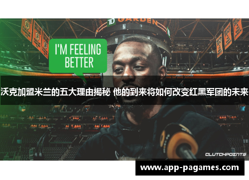 沃克加盟米兰的五大理由揭秘 他的到来将如何改变红黑军团的未来