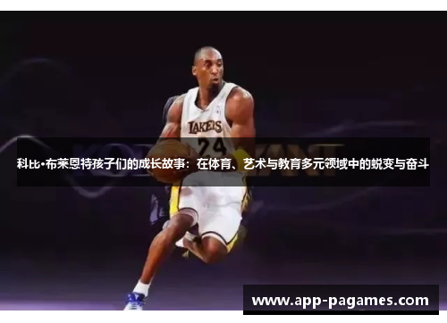 科比·布莱恩特孩子们的成长故事：在体育、艺术与教育多元领域中的蜕变与奋斗