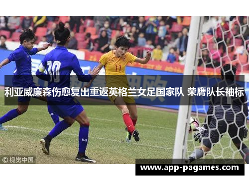 利亚威廉森伤愈复出重返英格兰女足国家队 荣膺队长袖标