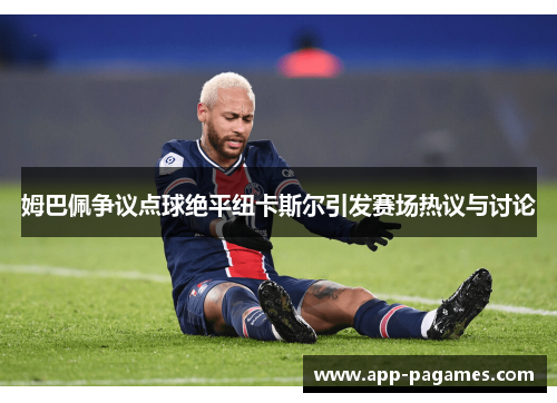 姆巴佩争议点球绝平纽卡斯尔引发赛场热议与讨论