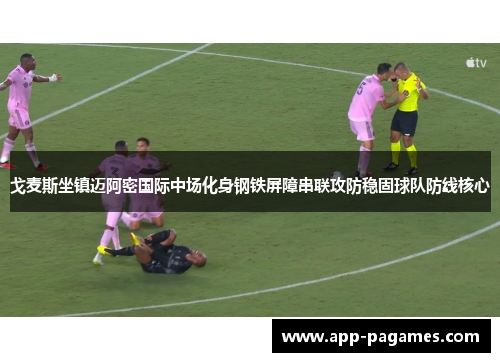 戈麦斯坐镇迈阿密国际中场化身钢铁屏障串联攻防稳固球队防线核心
