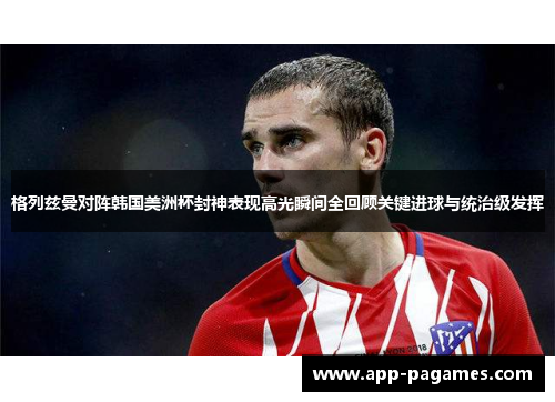 格列兹曼对阵韩国美洲杯封神表现高光瞬间全回顾关键进球与统治级发挥