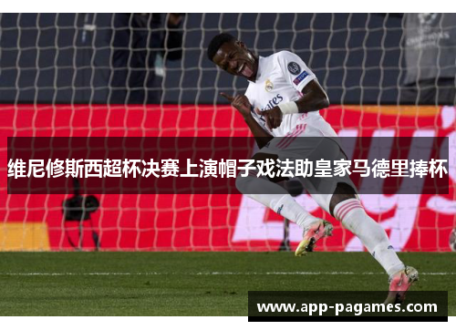 维尼修斯西超杯决赛上演帽子戏法助皇家马德里捧杯