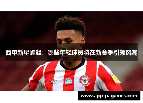 西甲新星崛起：哪些年轻球员将在新赛季引领风潮