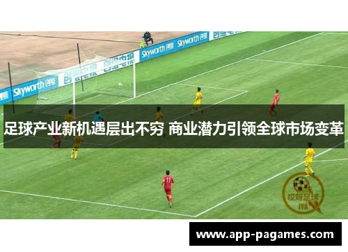 足球产业新机遇层出不穷 商业潜力引领全球市场变革