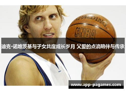 迪克·诺维茨基与子女共度成长岁月 父爱的点滴陪伴与传承