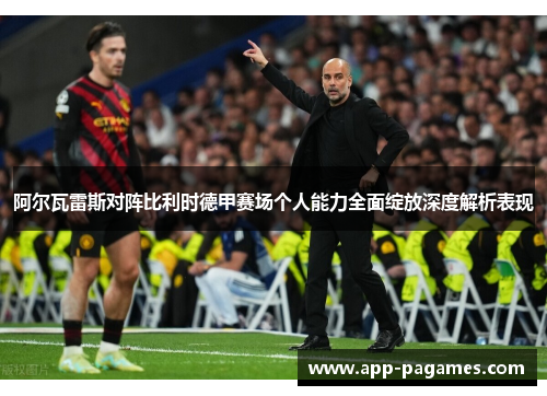 阿尔瓦雷斯对阵比利时德甲赛场个人能力全面绽放深度解析表现