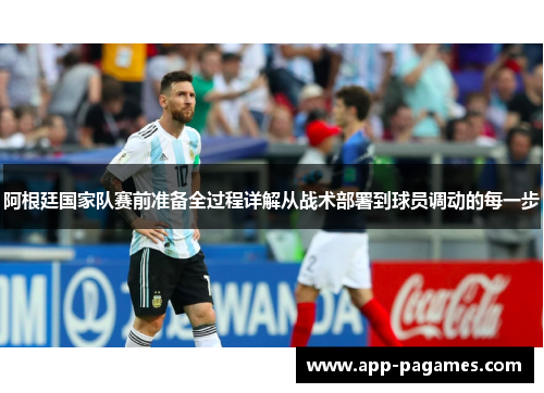阿根廷国家队赛前准备全过程详解从战术部署到球员调动的每一步