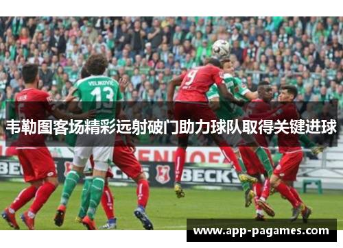 韦勒图客场精彩远射破门助力球队取得关键进球
