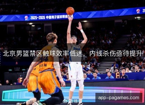 北京男篮禁区触球效率低迷，内线杀伤亟待提升