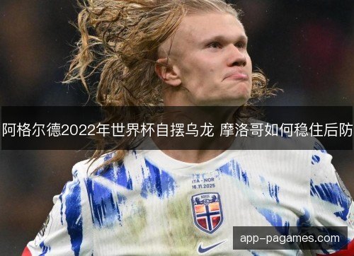 阿格尔德2022年世界杯自摆乌龙 摩洛哥如何稳住后防 阿格尔德2022年世界杯自摆乌龙 摩洛哥如何稳住后防