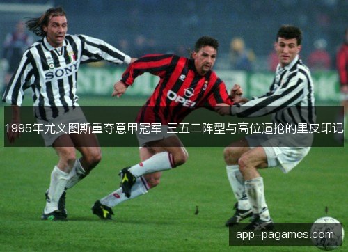 1995年尤文图斯重夺意甲冠军 三五二阵型与高位逼抢的里皮印记